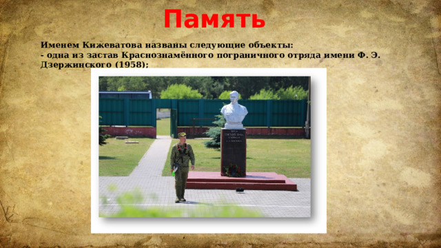 Память Именем Кижеватова названы следующие объекты: - одна из застав Краснознамённого пограничного отряда имени Ф. Э. Дзержинского (1958);