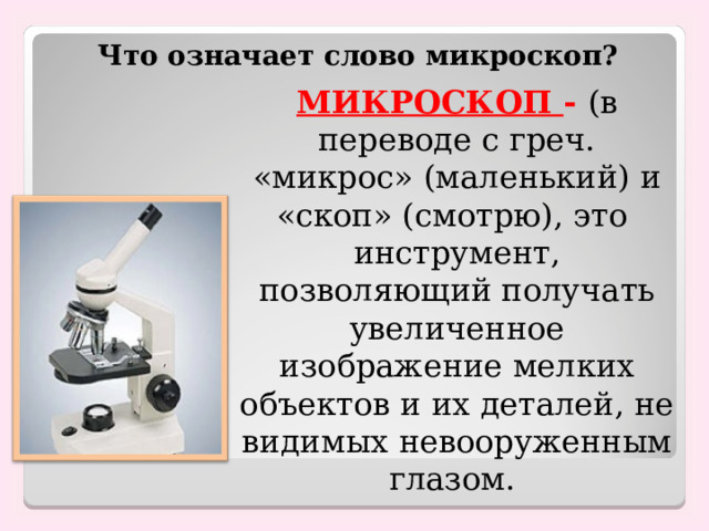 Что означает слово микроскоп? МИКРОСКОП - (в переводе с греч. «микрос» (маленький) и «скоп» (смотрю) , это инструмент, позволяющий получать увеличенное изображение мелких объектов и их деталей, не видимых невооруженным глазом.