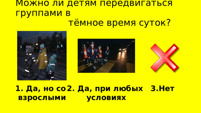 Можно ли детям передвигаться группами в  тёмное время суток? 1. Да, но со 2. Да, при любых 3.Нет взрослыми условиях