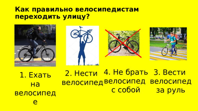 Как правильно велосипедистам переходить улицу? 4. Не брать велосипед  с собой 3. Вести велосипед  за руль 2. Нести  велосипед 1. Ехать на велосипеде