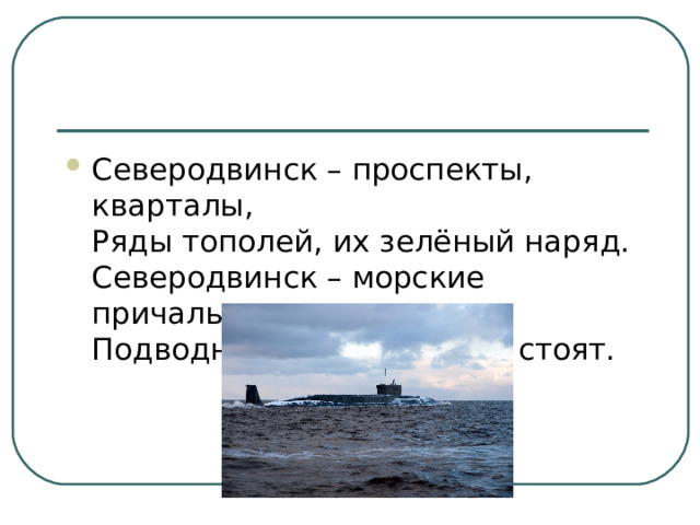 Северодвинск – проспекты, кварталы,   Ряды тополей, их зелёный наряд.   Северодвинск – морские причалы.   Подводные лодки у пирса стоят.
