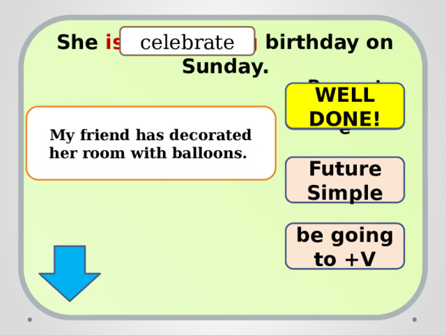 She is celebrating birthday on Sunday.  celebrate WELL DONE! Present Progressive My friend has decorated her room with balloons. TRY AGAIN! Future Simple TRY AGAIN! be going to +V