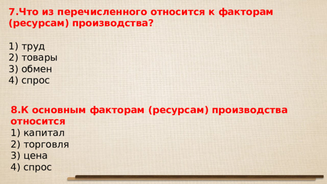 7.Что из перечисленного относится к факторам (ресурсам) производства?   1) труд 2) товары 3) обмен 4) спрос 8.К основным факторам (ресурсам) производства относится 1) капитал 2) торговля 3) цена 4) спрос