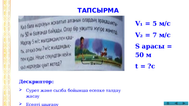 ТАПСЫРМА V₁ = 5 м/с V₂ = 7 м/с S арасы = 50 м t = ?с Дескриптор: