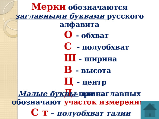 Мерки обозначаются заглавными буквами русского алфавита О  - обхват С  - полуобхват Ш - ширина В  - высота Ц  - центр Д  - длина Малые буквы при заглавных обозначают участок измерения :  С т – полуобхват талии