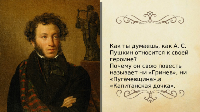 Как ты думаешь, как А. С. Пушкин относится к своей героине? Почему он свою повесть называет ни «Гринев», ни «Пугачевщина»,а «Капитанская дочка».