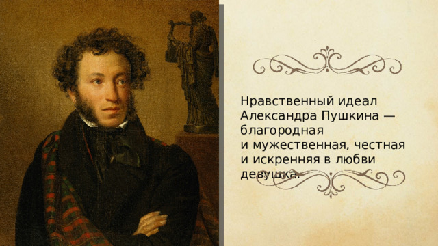 Нравственный идеал Александра Пушкина — благородная и мужественная, честная и искренняя в любви девушка.