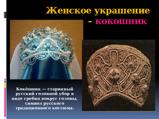Женское украшение – кокошник Коко́шник — старинный русский головной убор в виде гребня вокруг головы, символ русского традиционного костюма.