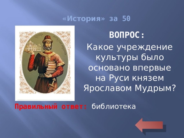 « История » за 50 ВОПРОС: Какое учреждение культуры было основано впервые на Руси князем Ярославом Мудрым?  Правильный ответ: библиотека