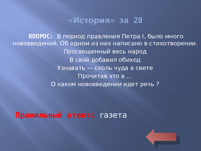 « История » за 20 ВОПРОС: В период правления Петра I, было много нововведений. Об одном из них написано в стихотворении. Просвещенный весь народ В свой добавил обиход Узнавать — сколь чуда в свете Прочитав это в … О каком нововведении идет речь ? Правильный ответ: газета