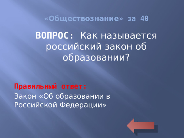 « Обществознание » за 40 ВОПРОС: Как называется российский закон об образовании? Правильный ответ: Закон «Об образовании в Российской Федерации»
