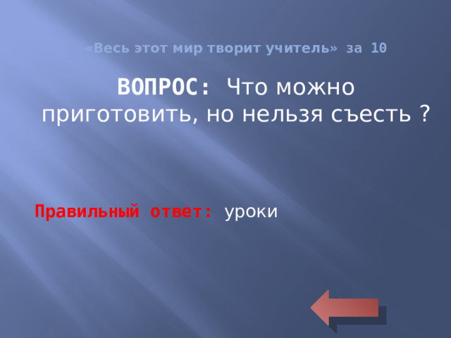 « Весь этот мир творит учитель » за 10 ВОПРОС: Что можно приготовить, но нельзя съесть ? Правильный ответ: уроки