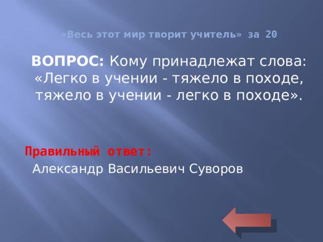 « Весь этот мир творит учитель » за 20 ВОПРОС: Кому принадлежат слова:  «Легко в учении - тяжело в походе, тяжело в учении - легко в походе».   Правильный ответ:  Александр Васильевич Суворов