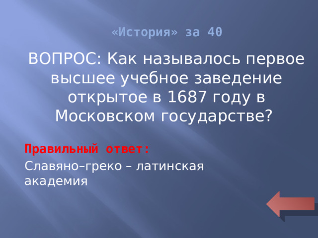 «История» за 40 ВОПРОС: Как называлось первое высшее учебное заведение открытое в 1687 году в Московском государстве? Правильный ответ: Славяно–греко – латинская академия