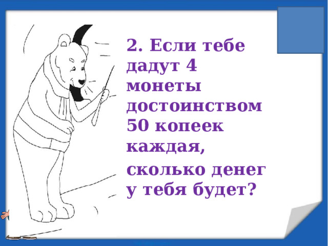 2. Если тебе дадут 4 монеты достоинством 50 копеек каждая, сколько денег у тебя будет?