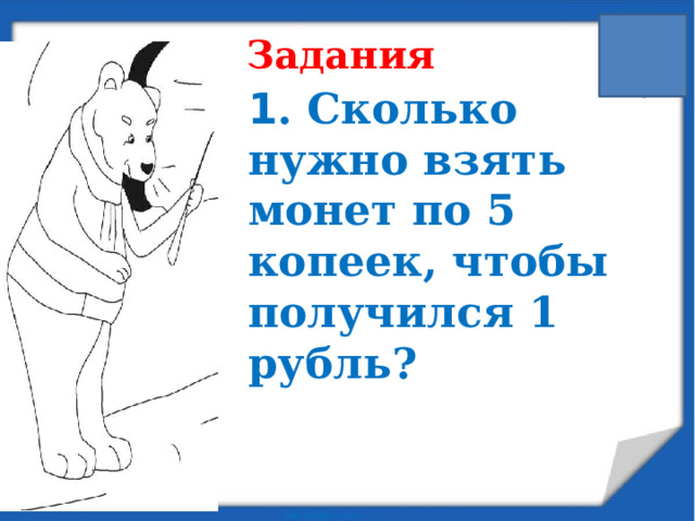 Задания 1 . Сколько нужно взять монет по 5 копеек, чтобы получился 1 рубль?