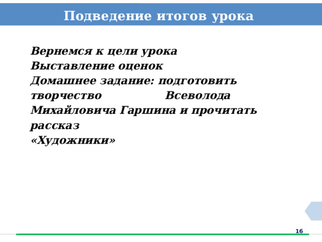 Подведение итогов урока  Вернемся к цели урока Выставление оценок Домашнее задание: подготовить творчество Всеволода Михайловича Гаршина и прочитать рассказ «Художники»  