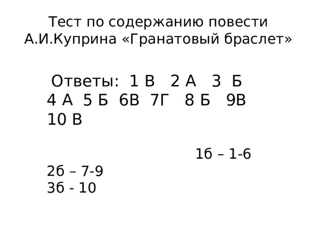 Тест по содержанию повести А.И.Куприна «Гранатовый браслет»  Ответы: 1 В 2 А 3 Б 4 А 5 Б 6В 7Г 8 Б 9В 10 В  1б – 1-6 2б – 7-9 3б - 10