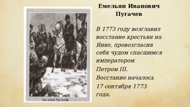 Емельян Иванович Пугачев  В 1773 году возглавил восстание крестьян на Яике, провозгласив себя чудом спасшимся императором Петром III. Восстание началось 17 сентября 1773 года.    На коне Пугачёв