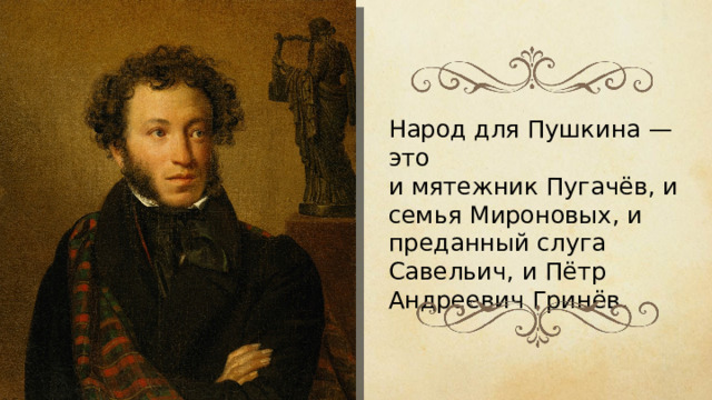 Народ для Пушкина — это и мятежник Пугачёв, и семья Мироновых, и преданный слуга Савельич, и Пётр Андреевич Гринёв.