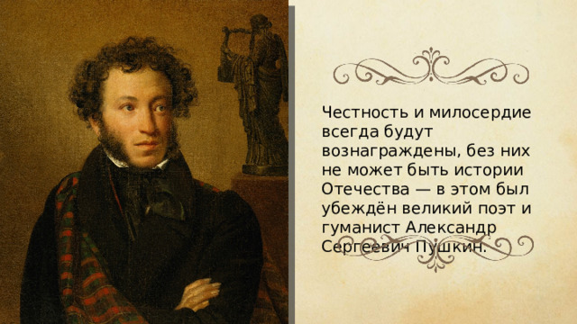 Честность и милосердие всегда будут вознаграждены, без них не может быть истории Отечества — в этом был убеждён великий поэт и гуманист Александр Сергеевич Пушкин.