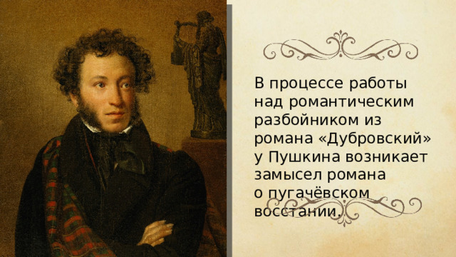 В процессе работы над романтическим разбойником из романа «Дубровский» у Пушкина возникает замысел романа о пугачёвском восстании.