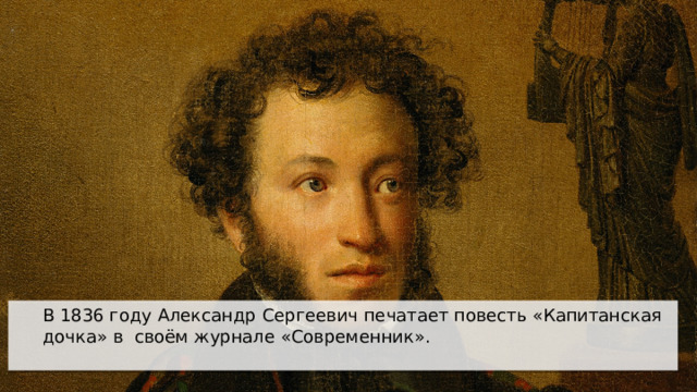 В 1836 году Александр Сергеевич печатает повесть «Капитанская дочка» в своём журнале «Современник».