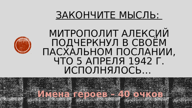 Закончите мысль:   Митрополит Алексий подчеркнул в своём пасхальном послании, что 5 апреля 1942 г. исполнялось…   Имена героев – 40 очков МОУ 