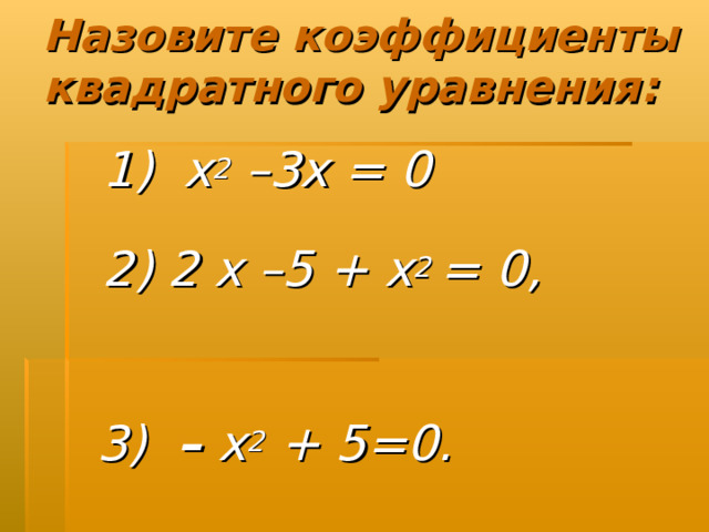 Назовите коэффициенты квадратного уравнения:    1) х 2 –3х = 0  2) 2 х –5 + х 2 = 0, 3) – х 2 + 5=0.