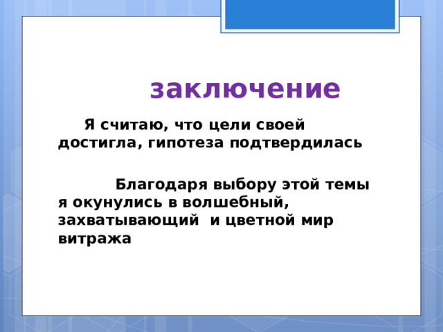 заключение  Я считаю, что цели своей достигла, гипотеза подтвердилась   Благодаря выбору этой темы я окунулись в волшебный, захватывающий и цветной мир витража  