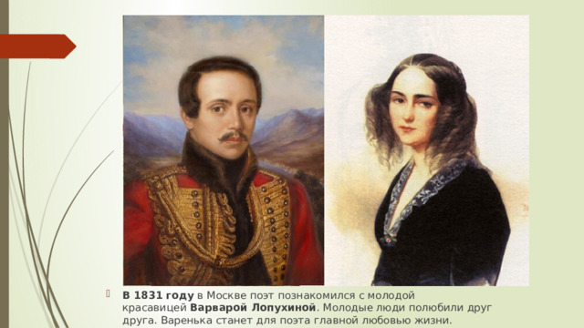 В 1831 году  в Москве поэт познакомился с молодой красавицей  Варварой Лопухиной . Молодые люди полюбили друг друга. Варенька станет для поэта главной любовью жизни.