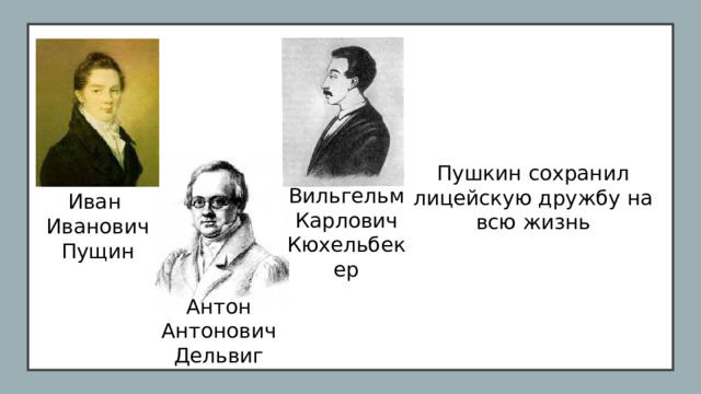 Пушкин сохранил лицейскую дружбу на всю жизнь Вильгельм Карлович Кюхельбекер Иван Иванович Пущин Антон Антонович Дельвиг