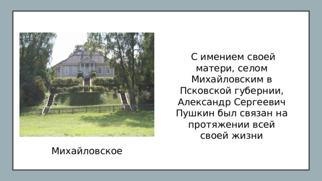 С имением своей матери, селом Михайловским в Псковской губернии, Александр Сергеевич Пушкин был связан на протяжении всей своей жизни Михайловское