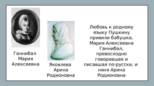 Любовь к родному языку Пушкину привили бабушка, Мария Алексеевна Ганнибал, превосходно говорившая и писавшая по-русски, и няня Арина Родионовна Ганнибал Мария Алексеевна Яковлева Арина Родионовна