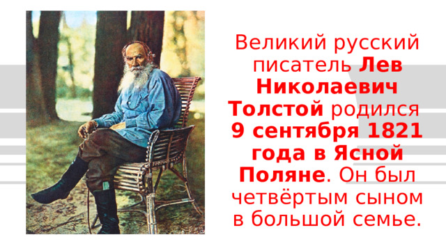 Великий русский писатель  Лев Николаевич Толстой  родился  9 сентября 1821 года в Ясной Поляне . Он был четвёртым сыном в большой семье. Подзаголовок Дата 1