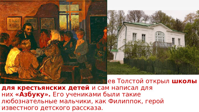 В своём имении Ясная Поляна Лев Толстой открыл  школы для крестьянских детей  и сам написал для них  «Азбуку».  Его учениками были такие любознательные мальчики, как Филиппок, герой известного детского рассказа. 1