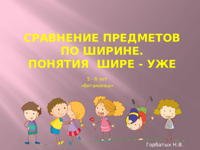 Сравнение предметов по ширине.  Понятия Шире - уже 5 - 6 лет «Витаминка» Горбатых Н.В.