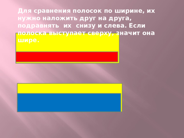 Для сравнения полосок по ширине, их нужно наложить друг на друга, подравнять их снизу и слева. Если полоска выступает сверху, значит она шире.