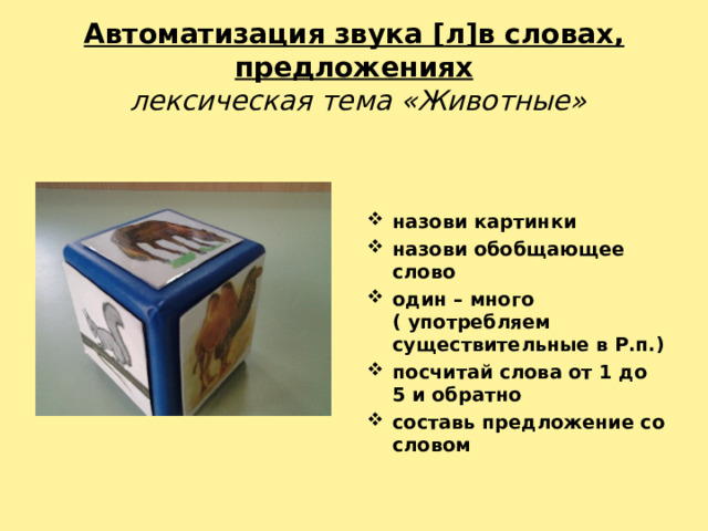 Автоматизация звука [ л ] в словах, предложениях   лексическая тема «Животные»    назови картинки назови обобщающее слово один – много ( употребляем существительные в Р.п.) посчитай слова от 1 до 5 и обратно составь предложение со словом