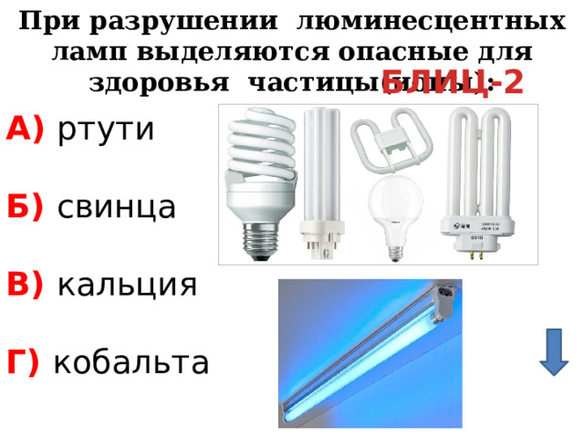 При разрушении люминесцентных ламп выделяются опасные для здоровья частицы(ионы): БЛИЦ-2 А) ртути Б) свинца В) кальция Г) кобальта