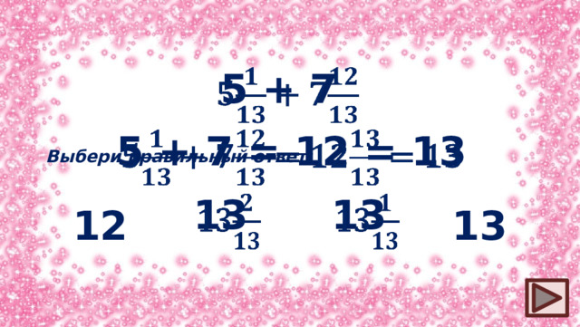 5 + 7   5 + 7 = 12 = 13   Выбери правильный ответ: 13   13   13 12