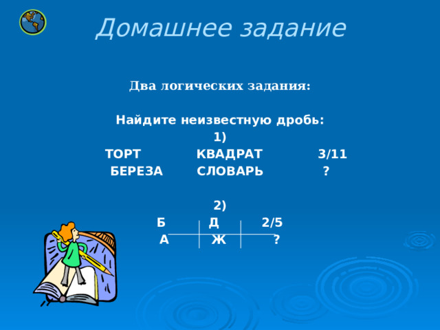 Домашнее задание  Два логических задания:  Найдите неизвестную дробь: 1)  ТОРТ КВАДРАТ 3/11 БЕРЕЗА СЛОВАРЬ ?  2) Б Д 2/5 А Ж ?