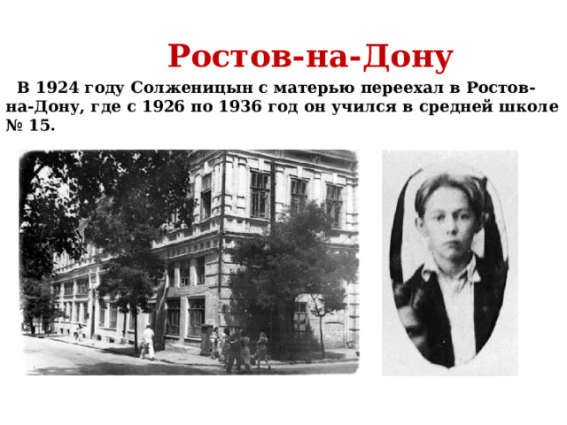 Ростов-на-Дону  В 1924 году Солженицын с матерью переехал в Ростов-на-Дону, где с 1926 по 1936 год он учился в средней школе № 15.