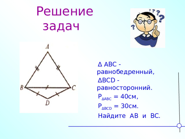 Решение задач  ∆ ABC -равнобедренный, ∆ BCD - равносторонний.  P ∆ABC = 40см,  P ∆BCD = 30см.  Найдите AB и BC.