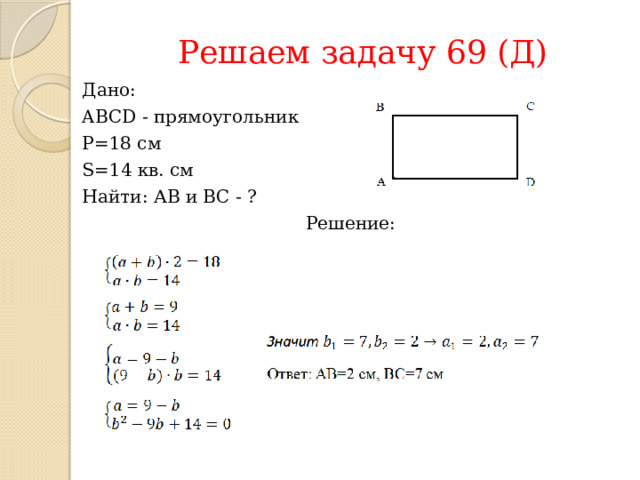Решаем задачу 69 (Д) Дано: ABCD - прямоугольник P=18 см S=14 кв. см Найти: АВ и ВС - ? Решение: