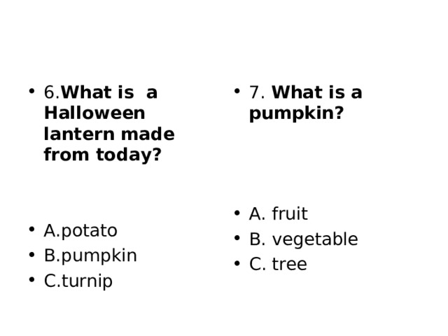 6. What is a Halloween lantern made from today?   A.potato B.pumpkin C.turnip 7. What is a pumpkin?    A. fruit B. vegetable C. tree