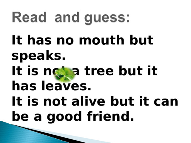 It has no mouth but speaks.  It is not a tree but it has leaves.  It is not alive but it can be a good friend.