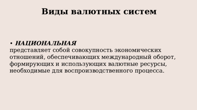 Виды валютных систем • НАЦИОНАЛЬНАЯ представляет собой совокупность экономических отношений, обеспечивающих международный оборот, формирующих и использующих валютные ресурсы, необходимые для воспроизводственного процесса.