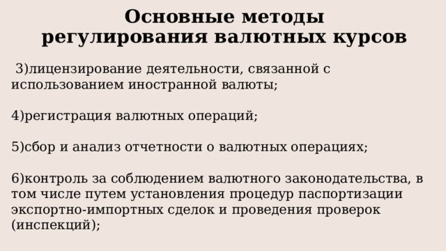 Основные методы регулирования валютных курсов ﻿ 3)лицензирование деятельности, связанной с использованием иностранной валюты; 4)регистрация валютных операций; 5)сбор и анализ отчетности о валютных операциях; 6)контроль за соблюдением валютного законодательства, в том числе путем установления процедур паспортизации экспортно-импортных сделок и проведения проверок (инспекций); ﻿