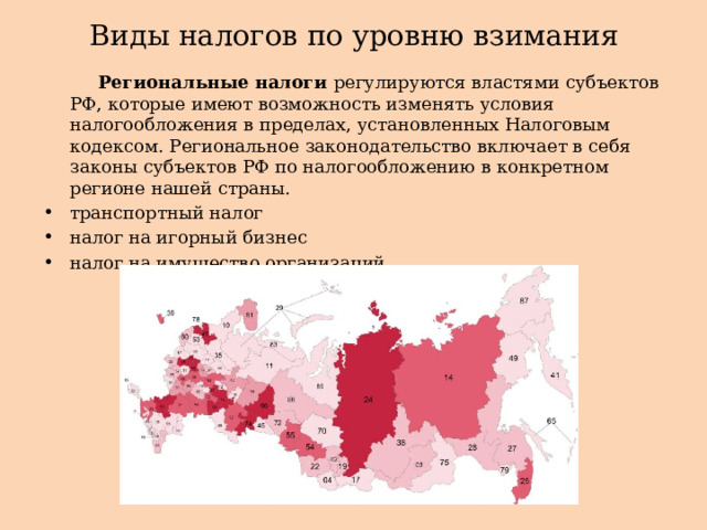 Виды налогов по уровню взимания  Региональные налоги регулируются властями субъектов РФ, которые имеют возможность изменять условия налогообложения в пределах, установленных Налоговым кодексом. Региональное законодательство включает в себя законы субъектов РФ по налогообложению в конкретном регионе нашей страны.